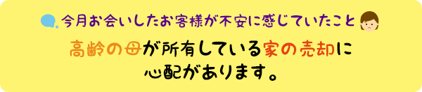 今月の個別相談会より：高齢の母が所有している家の売却に心配があります。