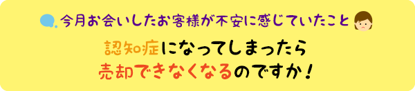 今月の個別相談会より:認知症になってしまったら売却できなくなるのですか!