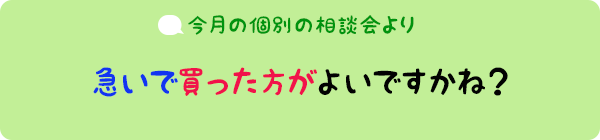 今月の個別相談会より：急いで買った方がよいですかね？