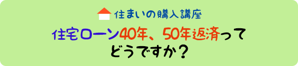 住まいの購入講座：住宅ローン40年、50年返済ってどうですか？