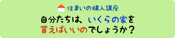 住まいの購入講座:自分たちは、いくらの家を買えばよいのでしょうか?