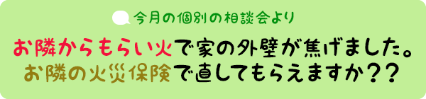 今月の個別相談会より:お隣からのもらい火で家の外壁が焦げました。お隣の火災保険で直してもらえますか??